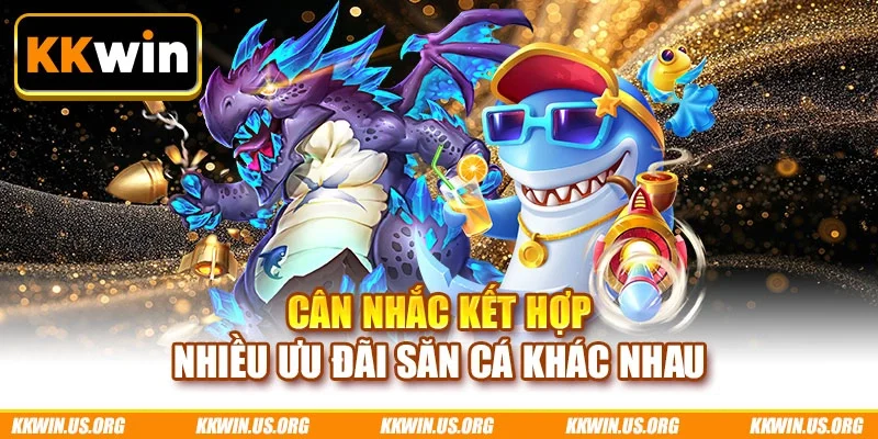 Cân nhắc kết hợp nhiều ưu đãi săn cá khác nhau