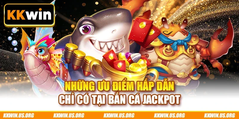 Những ưu điểm hấp dẫn chỉ có tại bắn cá Jackpot